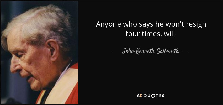 Anyone who says he won't resign four times, will. - John Kenneth Galbraith