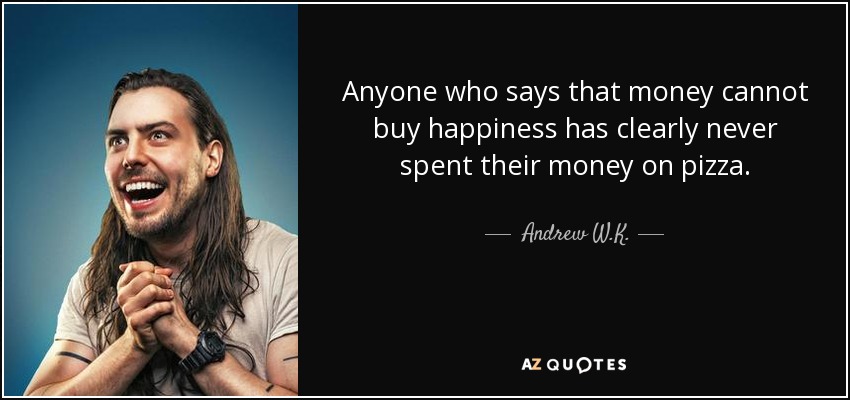 Anyone who says that money cannot buy happiness has clearly never spent their money on pizza. - Andrew W.K.
