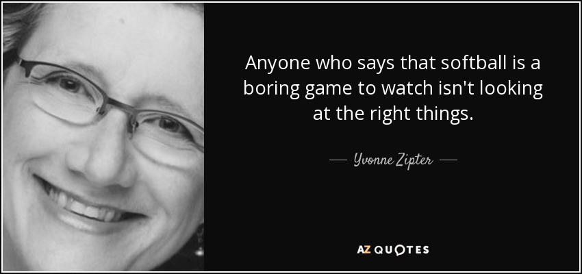 Anyone who says that softball is a boring game to watch isn't looking at the right things. - Yvonne Zipter
