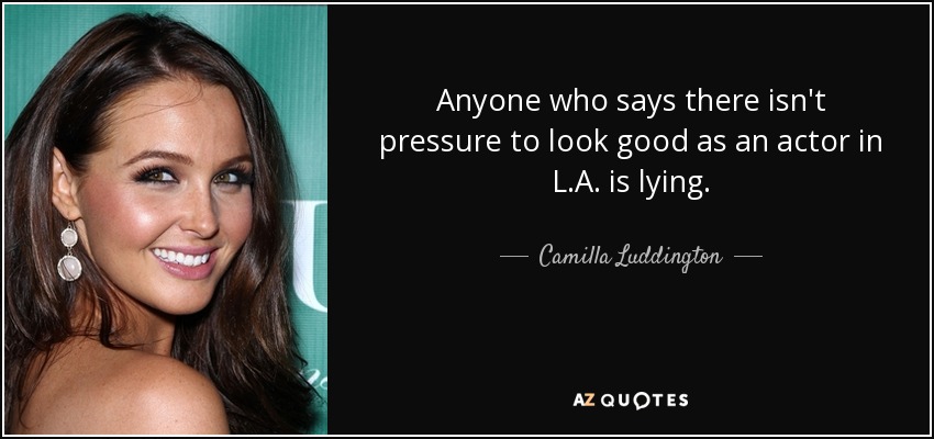 Anyone who says there isn't pressure to look good as an actor in L.A. is lying. - Camilla Luddington