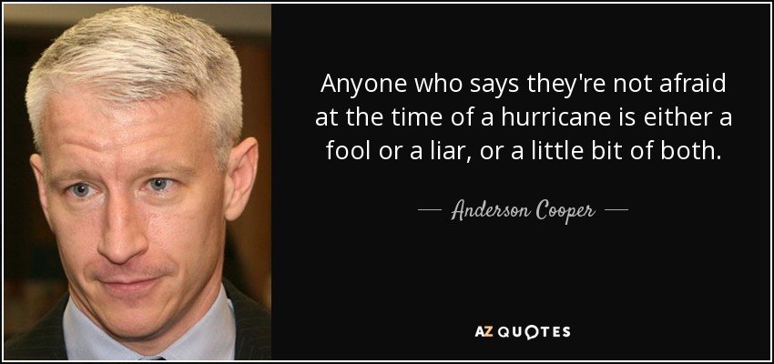 Anyone who says they're not afraid at the time of a hurricane is either a fool or a liar, or a little bit of both. - Anderson Cooper