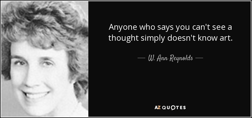 Anyone who says you can't see a thought simply doesn't know art. - W. Ann Reynolds