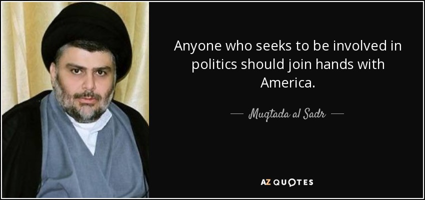 Anyone who seeks to be involved in politics should join hands with America. - Muqtada al Sadr