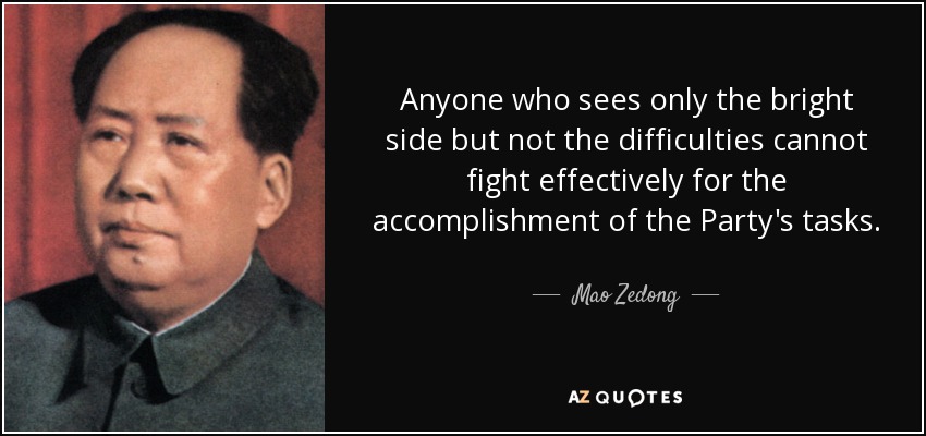Anyone who sees only the bright side but not the difficulties cannot fight effectively for the accomplishment of the Party's tasks. - Mao Zedong