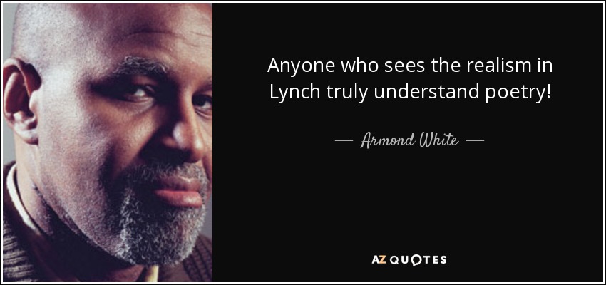 Anyone who sees the realism in Lynch truly understand poetry! - Armond White