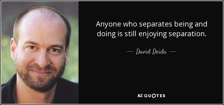 Anyone who separates being and doing is still enjoying separation. - David Deida