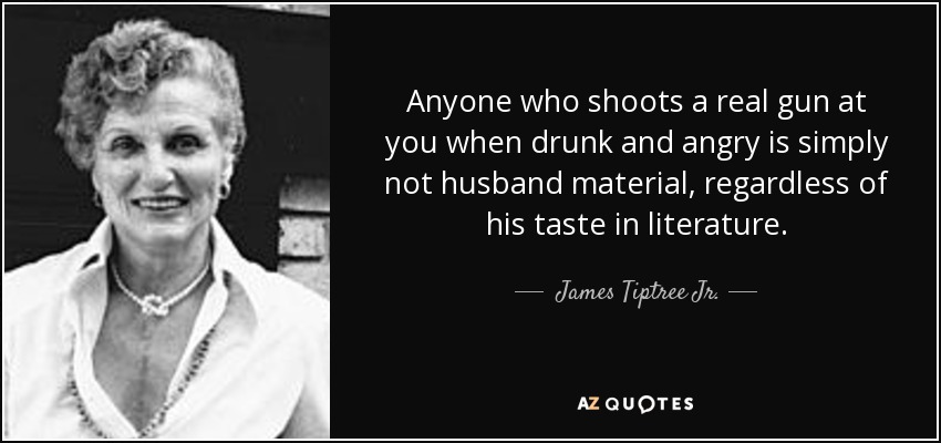 Anyone who shoots a real gun at you when drunk and angry is simply not husband material, regardless of his taste in literature. - James Tiptree Jr.
