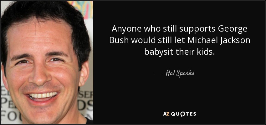 Anyone who still supports George Bush would still let Michael Jackson babysit their kids. - Hal Sparks