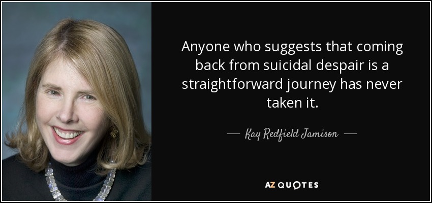 Anyone who suggests that coming back from suicidal despair is a straightforward journey has never taken it. - Kay Redfield Jamison