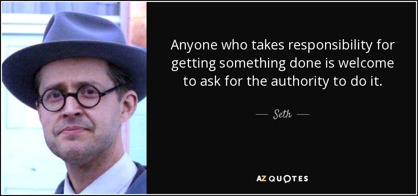 Anyone who takes responsibility for getting something done is welcome to ask for the authority to do it. - Seth