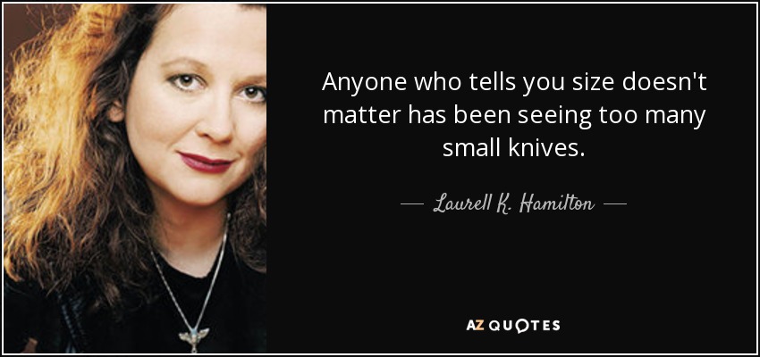 Anyone who tells you size doesn't matter has been seeing too many small knives. - Laurell K. Hamilton