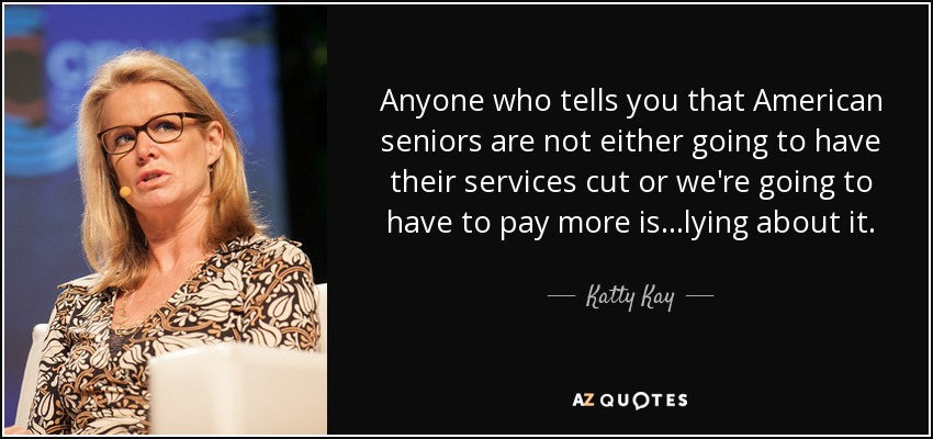 Anyone who tells you that American seniors are not either going to have their services cut or we're going to have to pay more is...lying about it. - Katty Kay