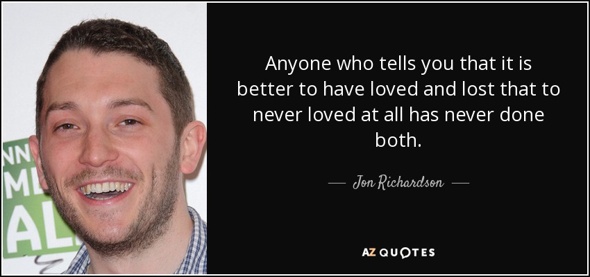 Anyone who tells you that it is better to have loved and lost that to never loved at all has never done both. - Jon Richardson