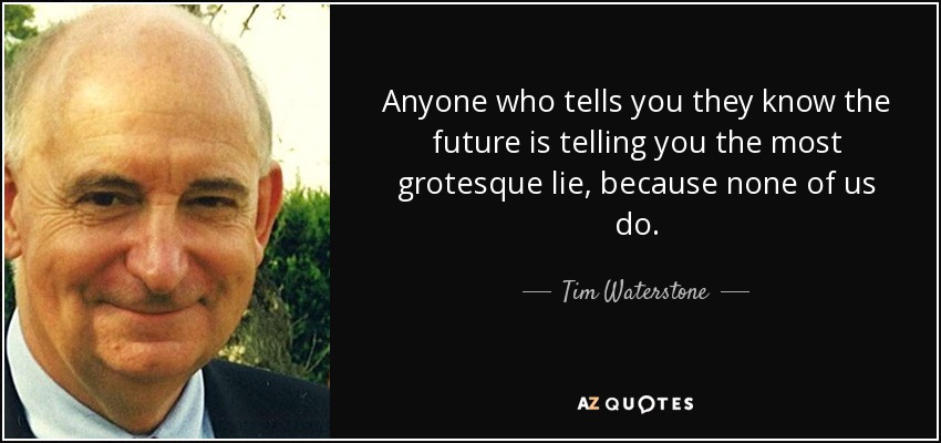 Anyone who tells you they know the future is telling you the most grotesque lie, because none of us do. - Tim Waterstone