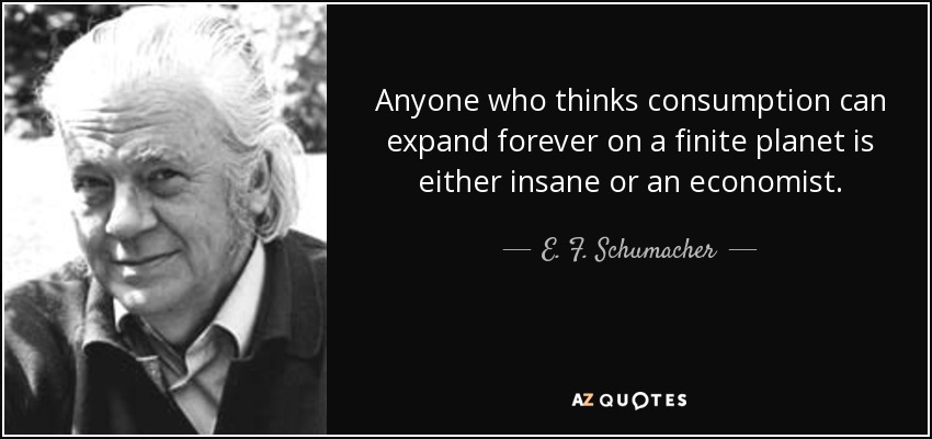 Anyone who thinks consumption can expand forever on a finite planet is either insane or an economist. - E. F. Schumacher