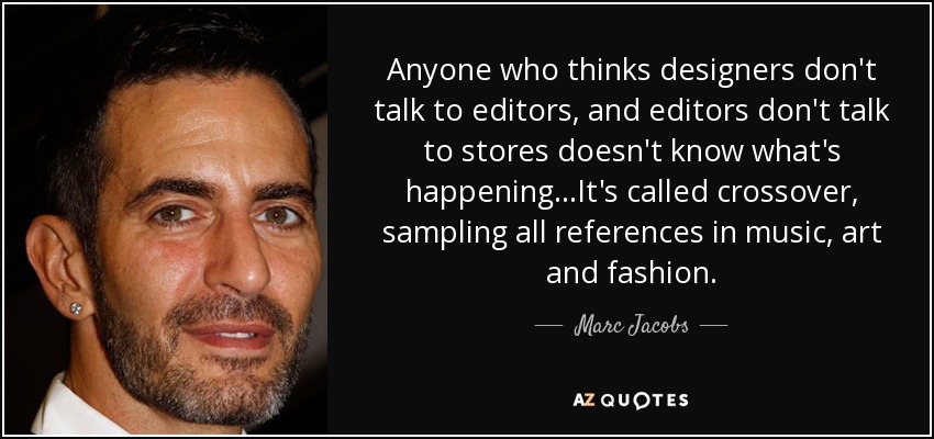 Anyone who thinks designers don't talk to editors, and editors don't talk to stores doesn't know what's happening...It's called crossover, sampling all references in music, art and fashion. - Marc Jacobs