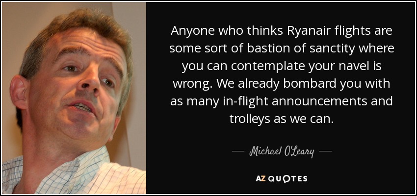 Anyone who thinks Ryanair flights are some sort of bastion of sanctity where you can contemplate your navel is wrong. We already bombard you with as many in-flight announcements and trolleys as we can. - Michael O'Leary