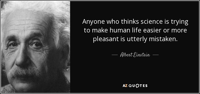 Anyone who thinks science is trying to make human life easier or more pleasant is utterly mistaken. - Albert Einstein