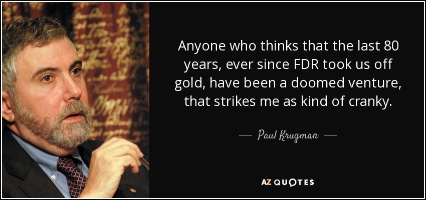 Anyone who thinks that the last 80 years, ever since FDR took us off gold, have been a doomed venture, that strikes me as kind of cranky. - Paul Krugman