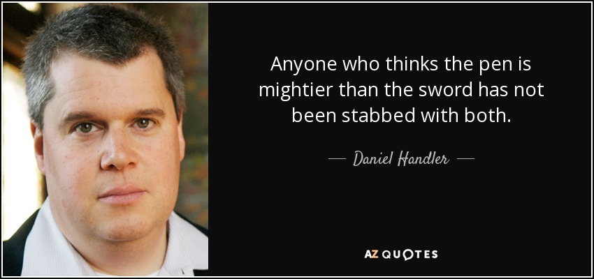 Anyone who thinks the pen is mightier than the sword has not been stabbed with both. - Daniel Handler