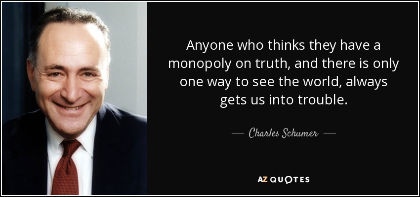 Anyone who thinks they have a monopoly on truth, and there is only one way to see the world, always gets us into trouble. - Charles Schumer