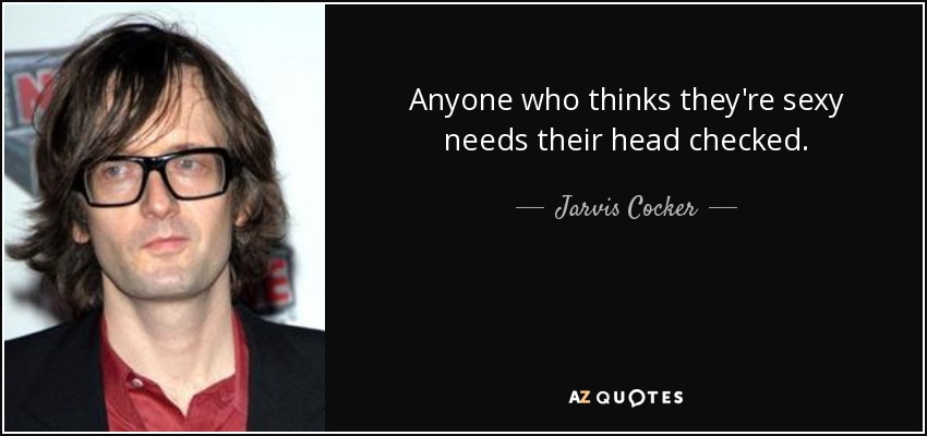 Anyone who thinks they're sexy needs their head checked. - Jarvis Cocker