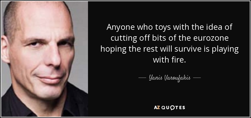 Anyone who toys with the idea of cutting off bits of the eurozone hoping the rest will survive is playing with fire. - Yanis Varoufakis