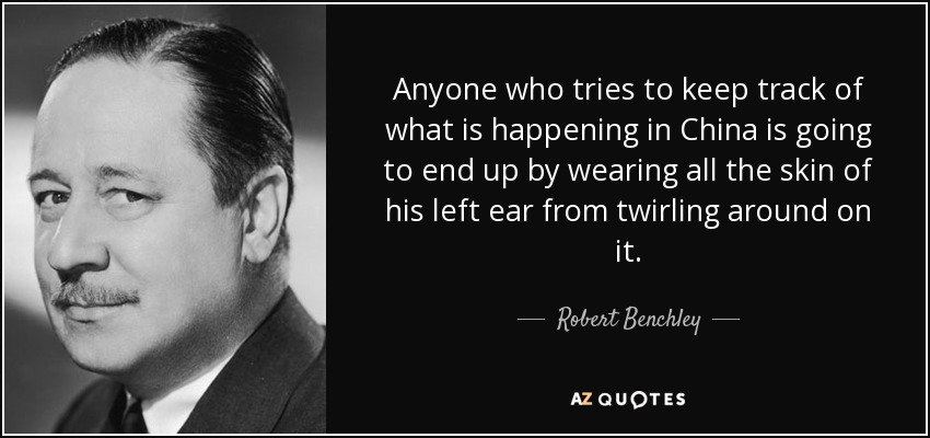 Anyone who tries to keep track of what is happening in China is going to end up by wearing all the skin of his left ear from twirling around on it. - Robert Benchley