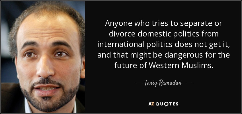 Anyone who tries to separate or divorce domestic politics from international politics does not get it, and that might be dangerous for the future of Western Muslims. - Tariq Ramadan