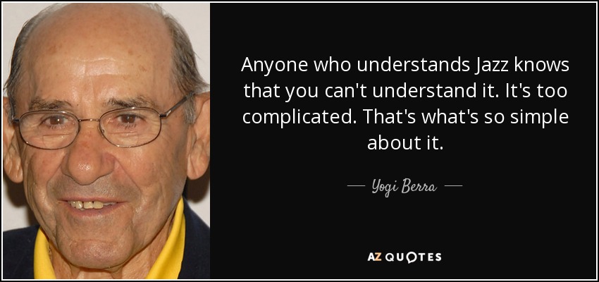 Anyone who understands Jazz knows that you can't understand it. It's too complicated. That's what's so simple about it. - Yogi Berra
