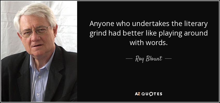 Anyone who undertakes the literary grind had better like playing around with words. - Roy Blount, Jr.