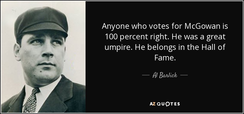 Anyone who votes for McGowan is 100 percent right. He was a great umpire. He belongs in the Hall of Fame. - Al Barlick