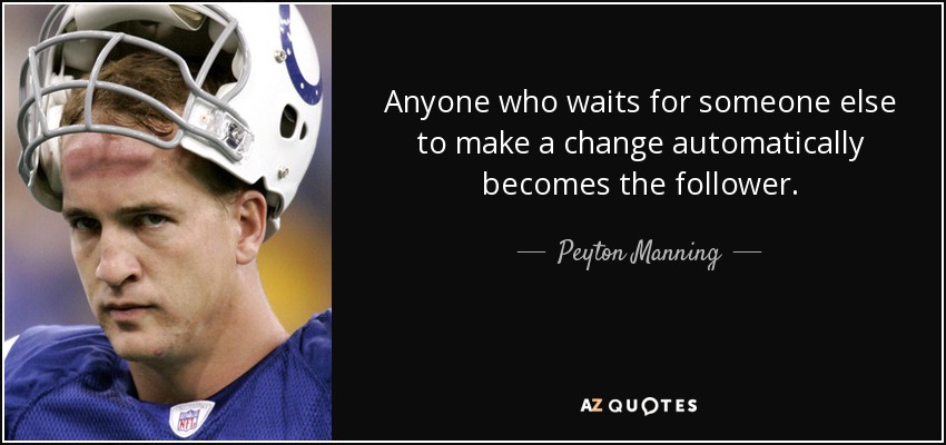 Anyone who waits for someone else to make a change automatically becomes the follower. - Peyton Manning