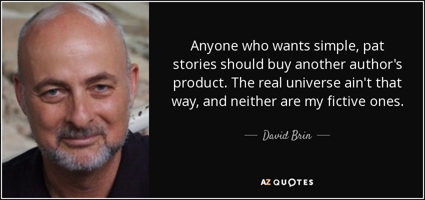 Anyone who wants simple, pat stories should buy another author's product. The real universe ain't that way, and neither are my fictive ones. - David Brin