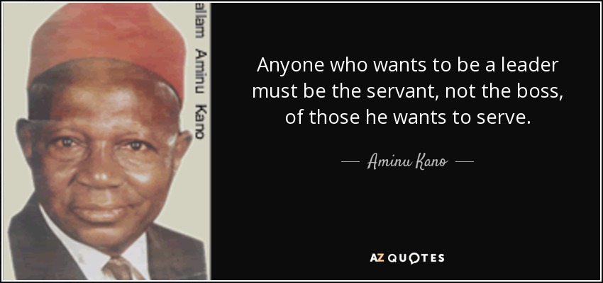 Anyone who wants to be a leader must be the servant, not the boss, of those he wants to serve. - Aminu Kano