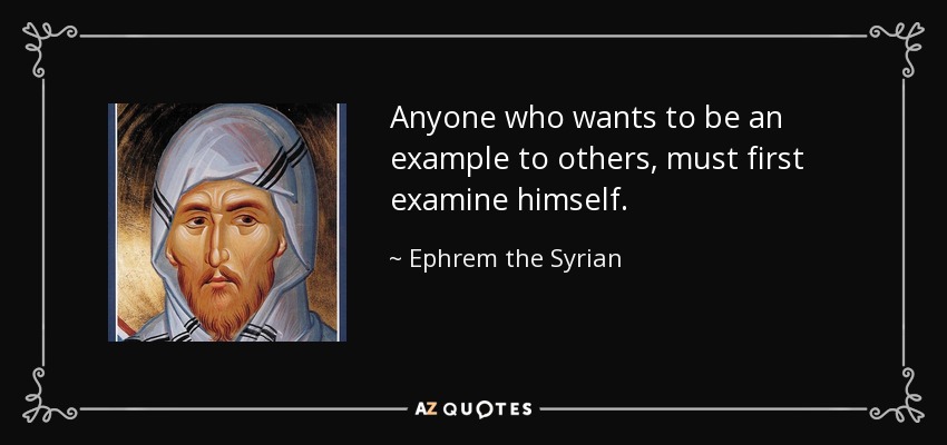 Anyone who wants to be an example to others, must first examine himself. - Ephrem the Syrian