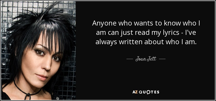 Anyone who wants to know who I am can just read my lyrics - I've always written about who I am. - Joan Jett