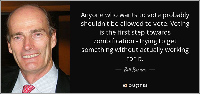 Anyone who wants to vote probably shouldn't be allowed to vote. Voting is the first step towards zombification - trying to get something without actually working for it. - Bill Bonner
