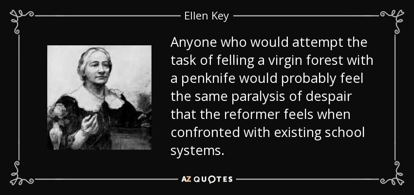 Anyone who would attempt the task of felling a virgin forest with a penknife would probably feel the same paralysis of despair that the reformer feels when confronted with existing school systems. - Ellen Key