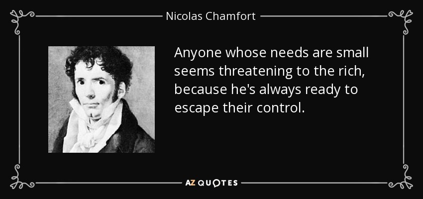 Anyone whose needs are small seems threatening to the rich, because he's always ready to escape their control. - Nicolas Chamfort