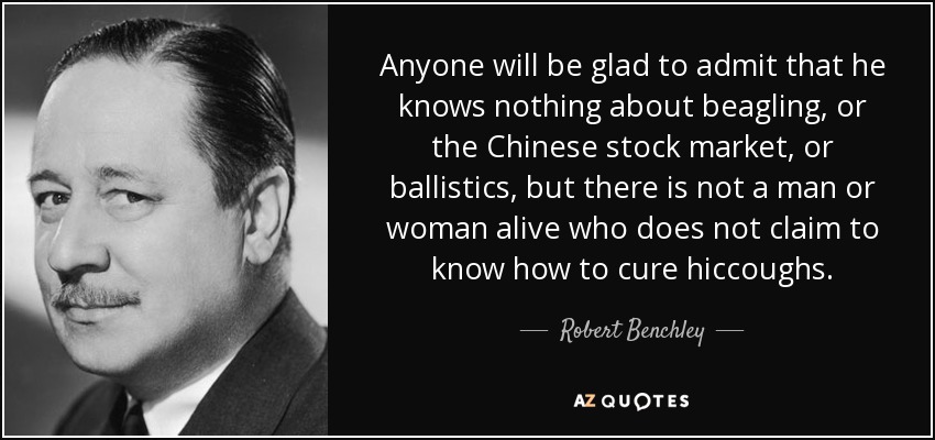 Anyone will be glad to admit that he knows nothing about beagling, or the Chinese stock market, or ballistics, but there is not a man or woman alive who does not claim to know how to cure hiccoughs. - Robert Benchley