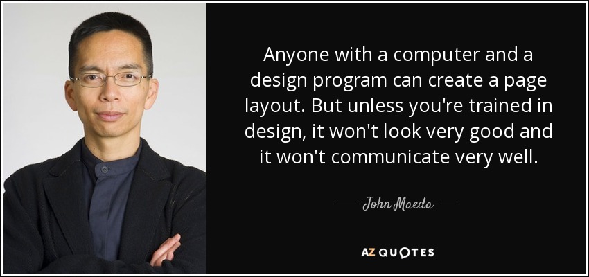 Anyone with a computer and a design program can create a page layout. But unless you're trained in design, it won't look very good and it won't communicate very well. - John Maeda
