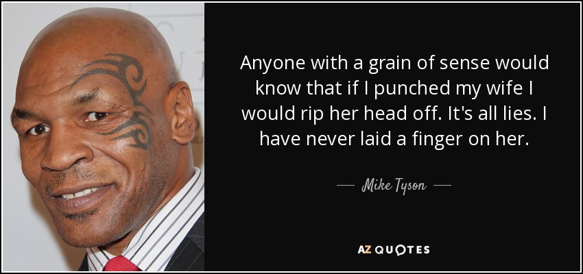 Anyone with a grain of sense would know that if I punched my wife I would rip her head off. It's all lies. I have never laid a finger on her. - Mike Tyson