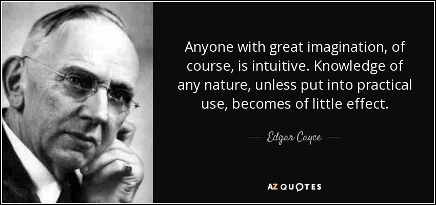 Anyone with great imagination, of course, is intuitive. Knowledge of any nature, unless put into practical use, becomes of little effect. - Edgar Cayce
