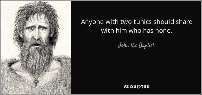 Anyone with two tunics should share with him who has none. - John the Baptist