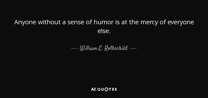 Anyone without a sense of humor is at the mercy of everyone else. - William E. Rothschild