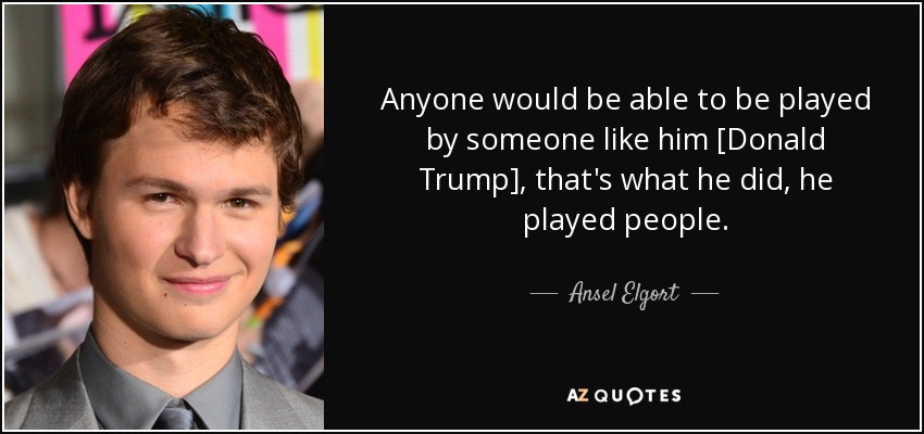 Anyone would be able to be played by someone like him [Donald Trump], that's what he did, he played people. - Ansel Elgort