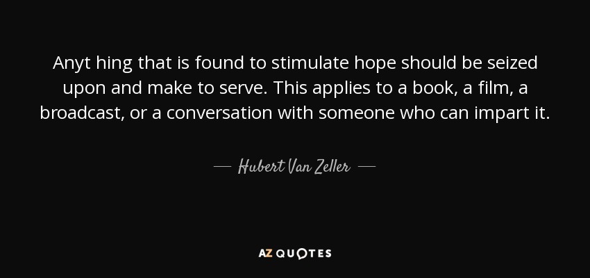 Anyt hing that is found to stimulate hope should be seized upon and make to serve. This applies to a book, a film, a broadcast, or a conversation with someone who can impart it. - Hubert Van Zeller