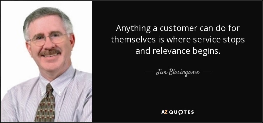 Anything a customer can do for themselves is where service stops and relevance begins. - Jim Blasingame