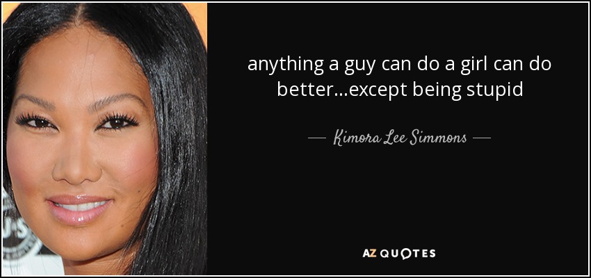 anything a guy can do a girl can do better...except being stupid - Kimora Lee Simmons